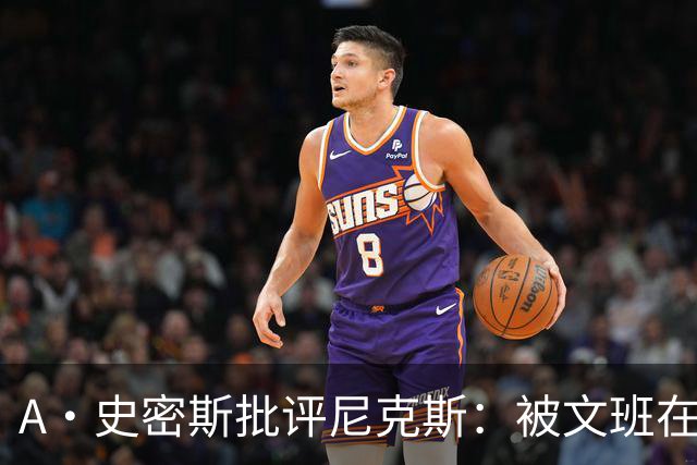 A·史密斯批评尼克斯：被文班在身体对抗上压制？这让人感到羞愧